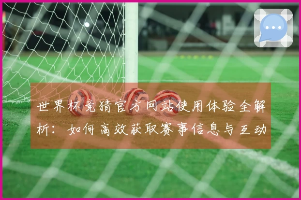 世界杯竞猜官方网站使用体验全解析：如何高效获取赛事信息与互动功能