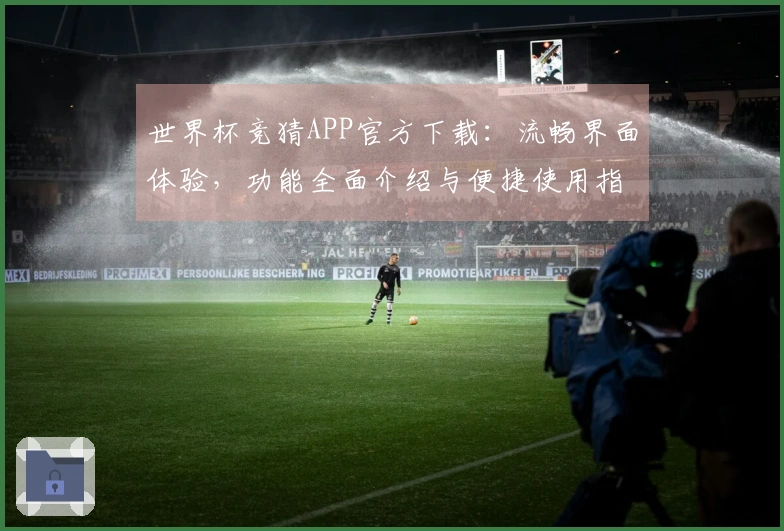 世界杯竞猜APP官方下载：流畅界面体验，功能全面介绍与便捷使用指引