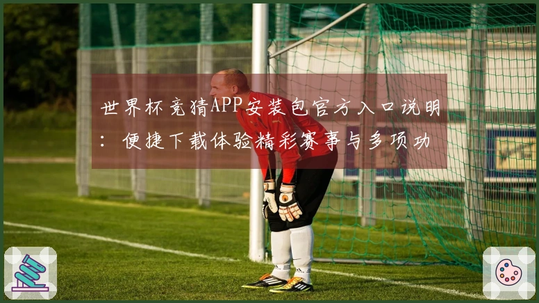 世界杯竞猜APP安装包官方入口说明：便捷下载体验精彩赛事与多项功能