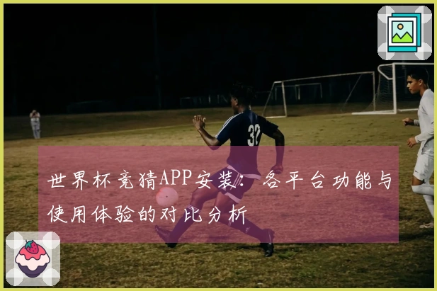 世界杯竞猜APP安装：各平台功能与使用体验的对比分析