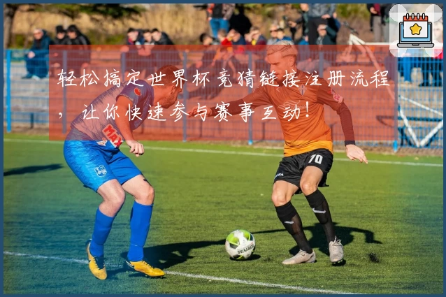 轻松搞定世界杯竞猜链接注册流程，让你快速参与赛事互动！