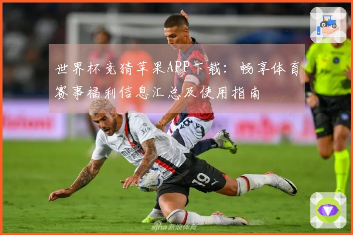 世界杯竞猜苹果APP下载：畅享体育赛事福利信息汇总及使用指南