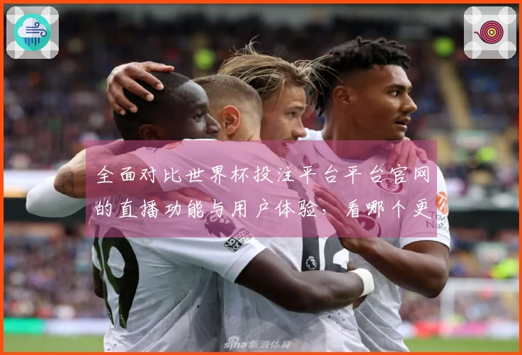 全面对比世界杯投注平台平台官网的直播功能与用户体验，看哪个更适合你