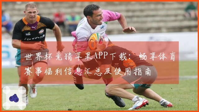 世界杯竞猜苹果APP下载：畅享体育赛事福利信息汇总及使用指南