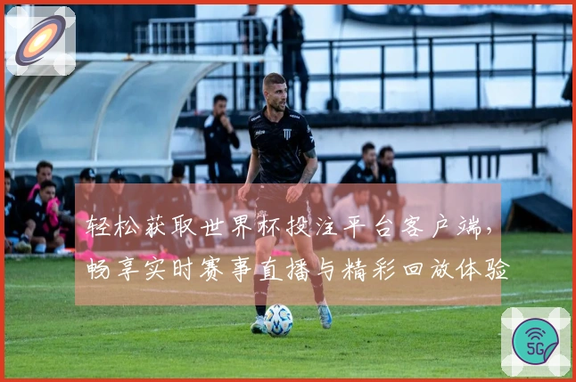轻松获取世界杯投注平台客户端，畅享实时赛事直播与精彩回放体验