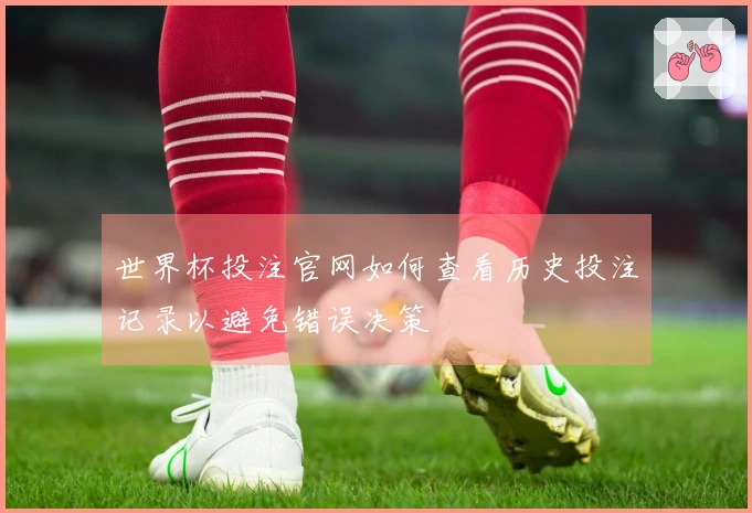 世界杯投注官网如何查看历史投注记录以避免错误决策