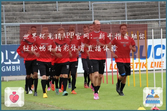 世界杯竞猜APP官网:新手指南助你轻松畅享精彩体育直播体验