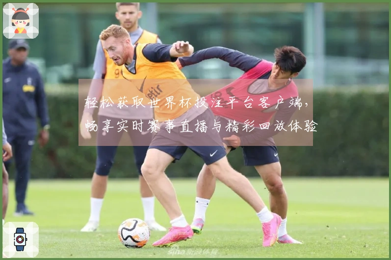 轻松获取世界杯投注平台客户端，畅享实时赛事直播与精彩回放体验