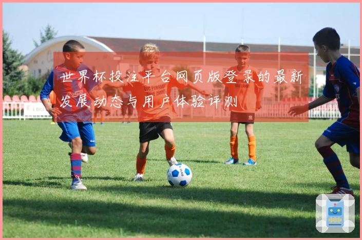 世界杯投注平台网页版登录的最新发展动态与用户体验评测
