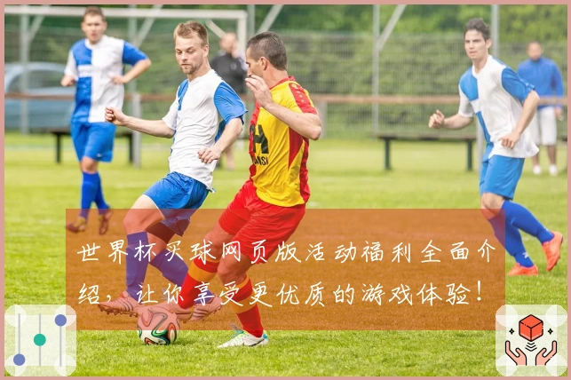 世界杯买球网页版活动福利全面介绍，让你享受更优质的游戏体验！