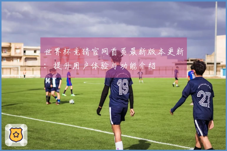 世界杯竞猜官网首页最新版本更新：提升用户体验与功能介绍