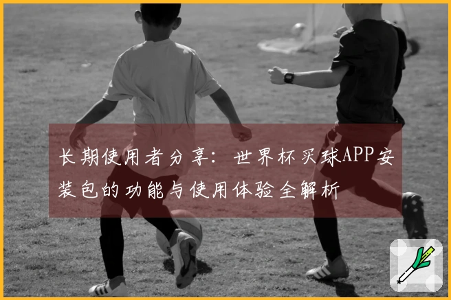 长期使用者分享：世界杯买球APP安装包的功能与使用体验全解析