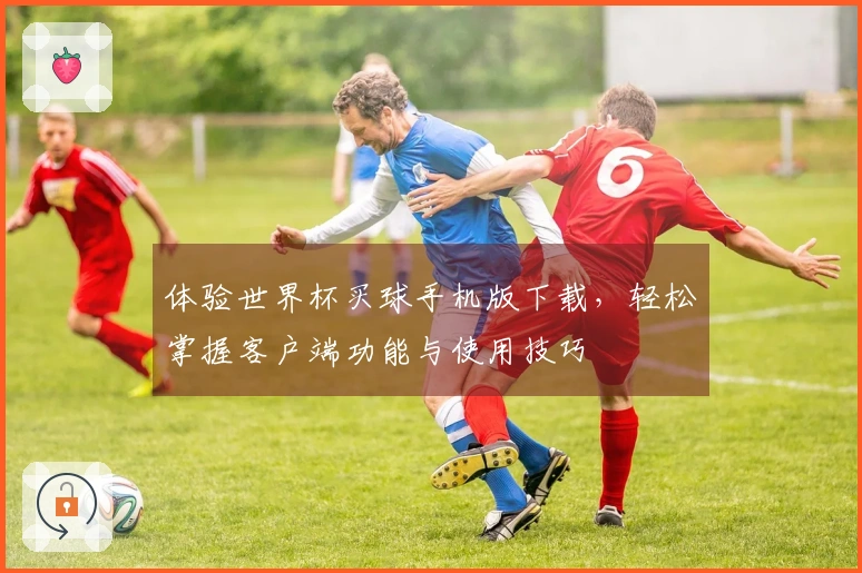 体验世界杯买球手机版下载，轻松掌握客户端功能与使用技巧