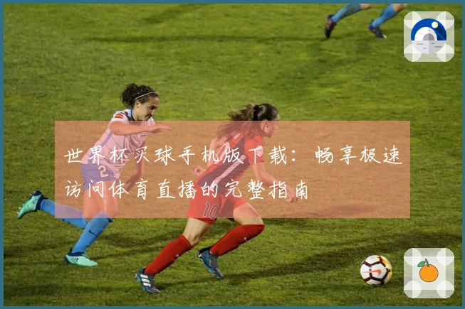 世界杯买球手机版下载：畅享极速访问体育直播的完整指南