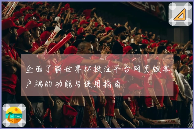 全面了解世界杯投注平台网页版客户端的功能与使用指南