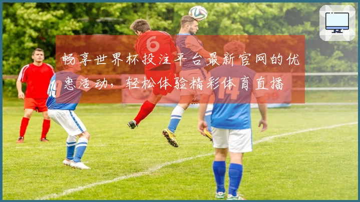 畅享世界杯投注平台最新官网的优惠活动,轻松体验精彩体育直播