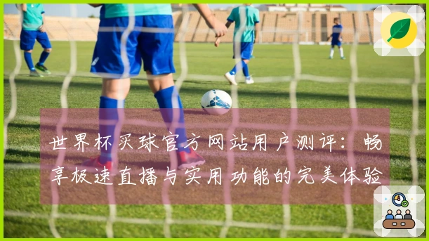 世界杯买球官方网站用户测评：畅享极速直播与实用功能的完美体验