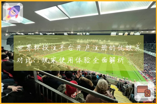 世界杯投注平台开户注册的优缺点对比：玩家使用体验全面解析