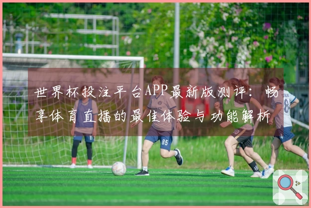 世界杯投注平台APP最新版测评:畅享体育直播的最佳体验与功能解析