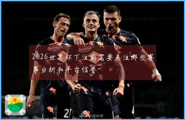 2026世界杯下注前需要关注哪些赛事分析和平台信誉-