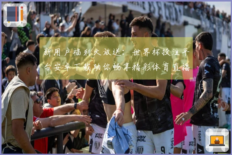 新用户福利大放送：世界杯投注平台安卓下载助你畅享精彩体育直播体验！